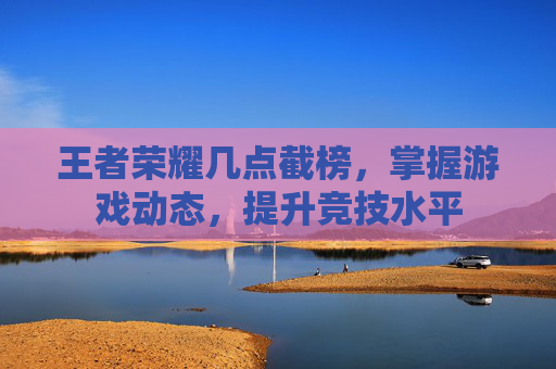 王者荣耀几点截榜，掌握游戏动态，提升竞技水平