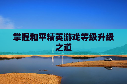 掌握和平精英游戏等级升级之道