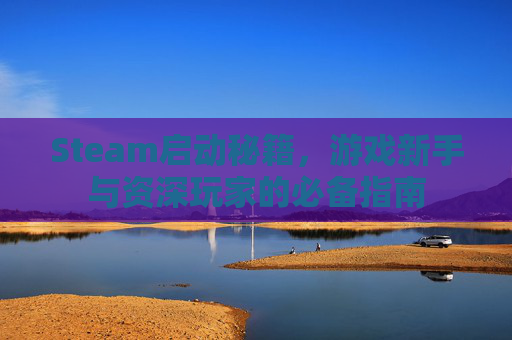 Steam启动秘籍，游戏新手与资深玩家的必备指南