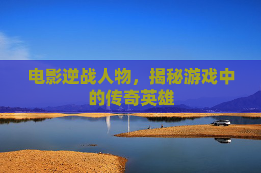 电影逆战人物，揭秘游戏中的传奇英雄