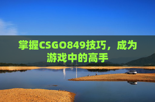 掌握CSGO849技巧，成为游戏中的高手