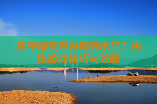和平精英老是跳到水里？揭秘游戏技巧与攻略