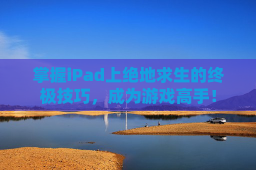 掌握iPad上绝地求生的终极技巧，成为游戏高手！