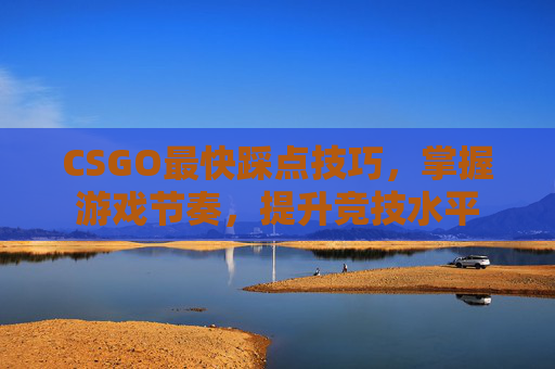 CSGO最快踩点技巧，掌握游戏节奏，提升竞技水平