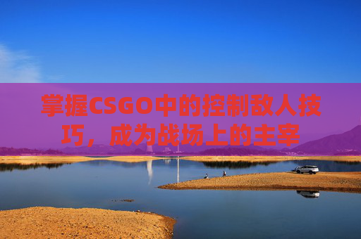 掌握CSGO中的控制敌人技巧，成为战场上的主宰