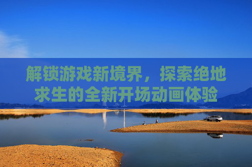 解锁游戏新境界，探索绝地求生的全新开场动画体验