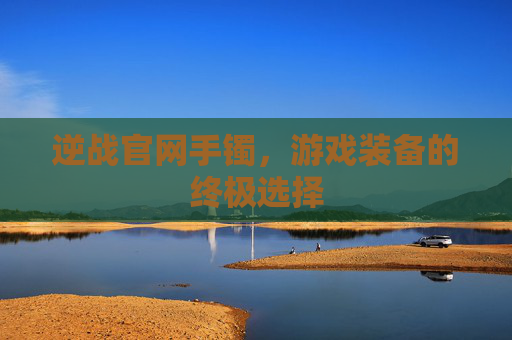 逆战官网手镯，游戏装备的终极选择