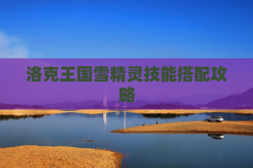 洛克王国雪精灵技能搭配攻略 洛克王国雪精灵技能搭配攻略