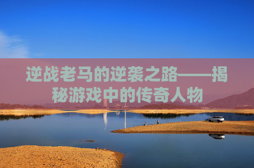 逆战老马的逆袭之路——揭秘游戏中的传奇人物