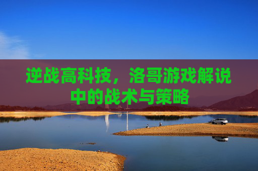 逆战高科技，洛哥游戏解说中的战术与策略