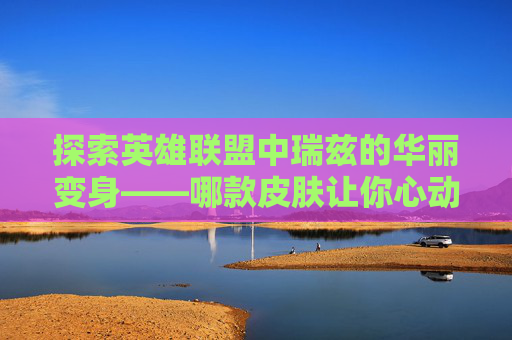 探索英雄联盟中瑞兹的华丽变身——哪款皮肤让你心动？