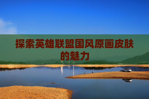 探索英雄联盟国风原画皮肤的魅力
