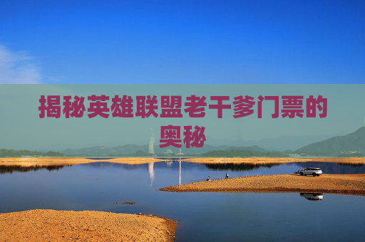 揭秘英雄联盟老干爹门票的奥秘