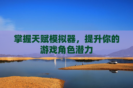 掌握天赋模拟器,提升你的游戏角色潜力 掌握天赋模拟器,提升你的游戏角色潜力