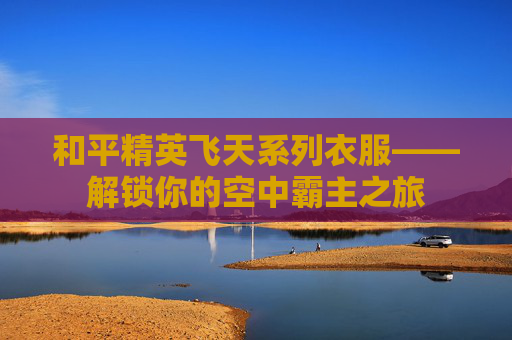 和平精英飞天系列衣服——解锁你的空中霸主之旅