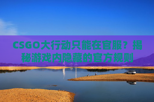 CSGO大行动只能在官服？揭秘游戏内隐藏的官方规则