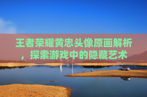 王者荣耀黄忠头像原画解析，探索游戏中的隐藏艺术