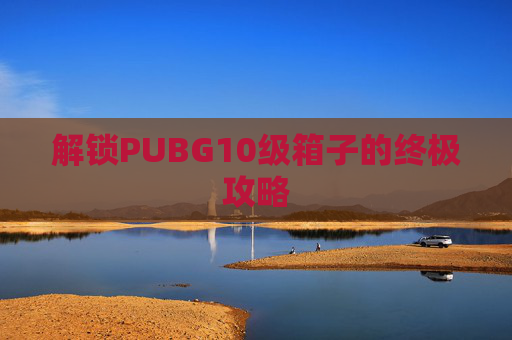 解锁PUBG10级箱子的终极攻略