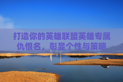 打造你的英雄联盟英雄专属仇恨名，彰显个性与策略