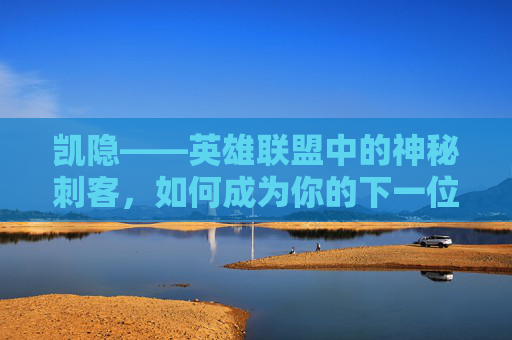凯隐——英雄联盟中的神秘刺客，如何成为你的下一位英雄？