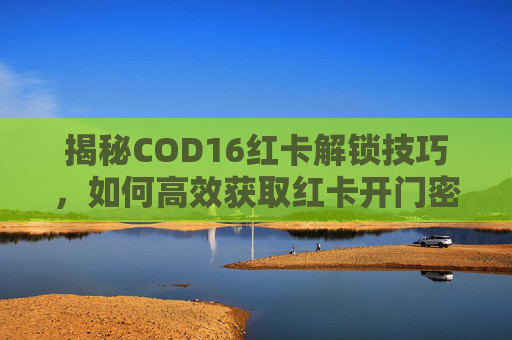 揭秘COD16红卡解锁技巧，如何高效获取红卡开门密码？