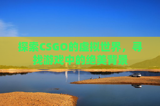 探索CSGO的虚拟世界，寻找游戏中的绝美背景