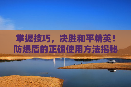 掌握技巧，决胜和平精英！防爆盾的正确使用方法揭秘