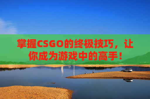 掌握CSGO的终极技巧，让你成为游戏中的高手！