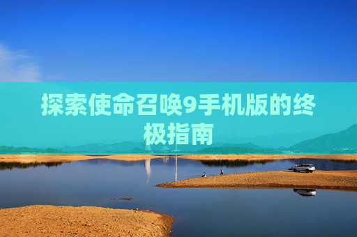 探索使命召唤9手机版的终极指南 探索使命召唤9手机版的终极指南