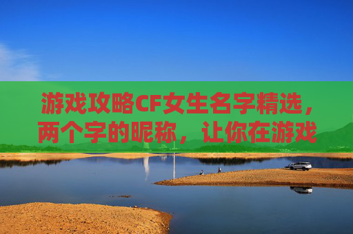 游戏攻略CF女生名字精选，两个字的昵称，让你在游戏中脱颖而出！