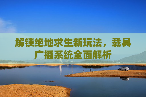 解锁绝地求生新玩法，载具广播系统全面解析