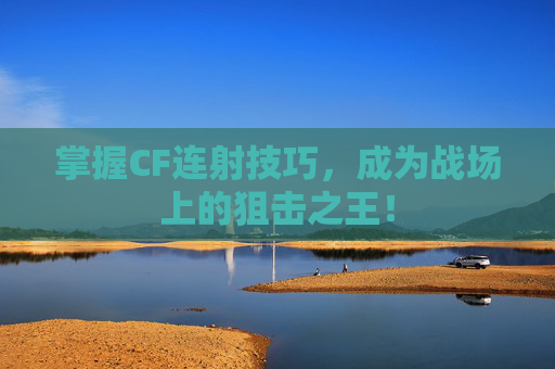 掌握CF连射技巧，成为战场上的狙击之王！