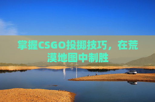 掌握CSGO投掷技巧，在荒漠地图中制胜
