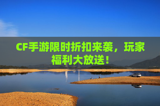 CF手游限时折扣来袭，玩家福利大放送！