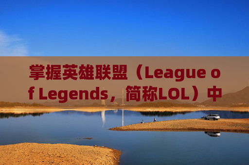 掌握英雄联盟（League of Legends，简称LOL）中的泉水回血技巧
