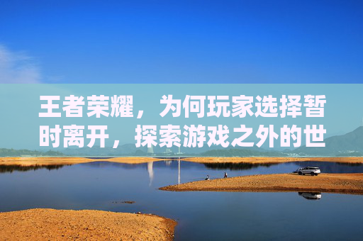 王者荣耀，为何玩家选择暂时离开，探索游戏之外的世界