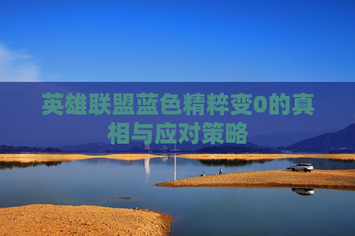 英雄联盟蓝色精粹变0的真相与应对策略