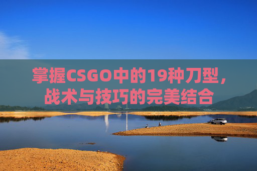 掌握CSGO中的19种刀型，战术与技巧的完美结合