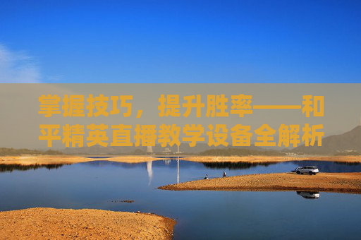 掌握技巧，提升胜率——和平精英直播教学设备全解析