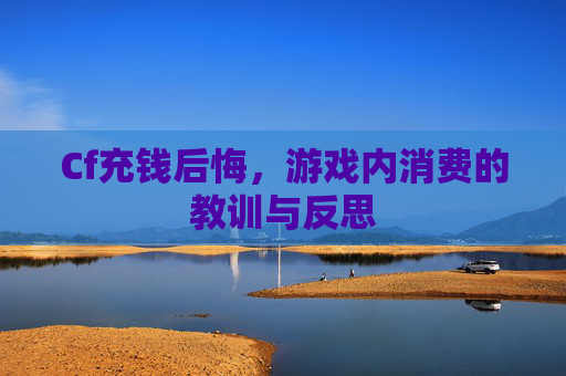 Cf充钱后悔，游戏内消费的教训与反思