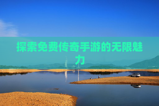探索免费传奇手游的无限魅力 探索免费传奇手游的无限魅力