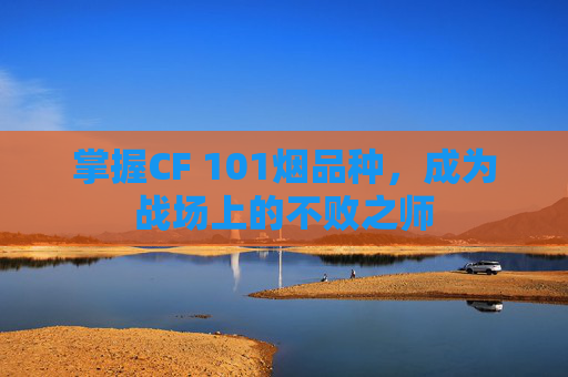 掌握CF 101烟品种，成为战场上的不败之师