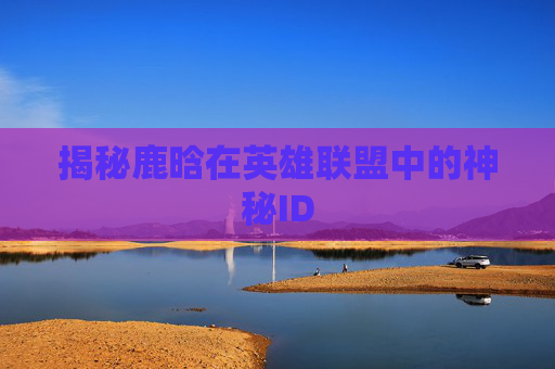 揭秘鹿晗在英雄联盟中的神秘ID