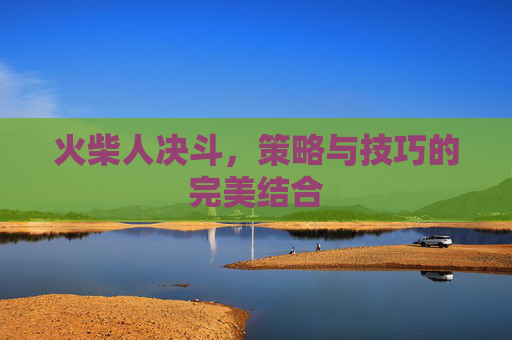 火柴人决斗,策略与技巧的完美结合 火柴人决斗,策略与技巧的完美结合