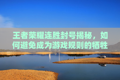 王者荣耀连胜封号揭秘，如何避免成为游戏规则的牺牲品？