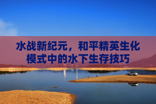 水战新纪元，和平精英生化模式中的水下生存技巧