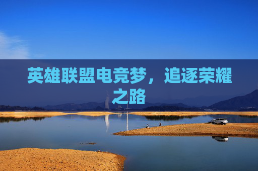 英雄联盟电竞梦，追逐荣耀之路