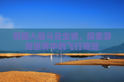熊猫人筋斗云坐骑,探索游戏世界中的飞行奇迹 熊猫人筋斗云坐骑,探索游戏世界中的飞行奇迹