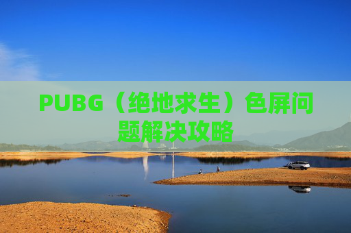 PUBG（绝地求生）色屏问题解决攻略