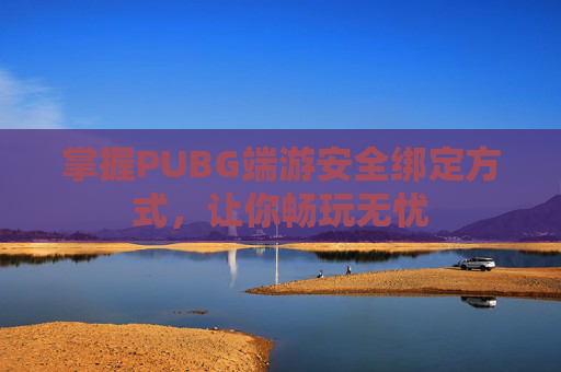 掌握PUBG端游安全绑定方式，让你畅玩无忧